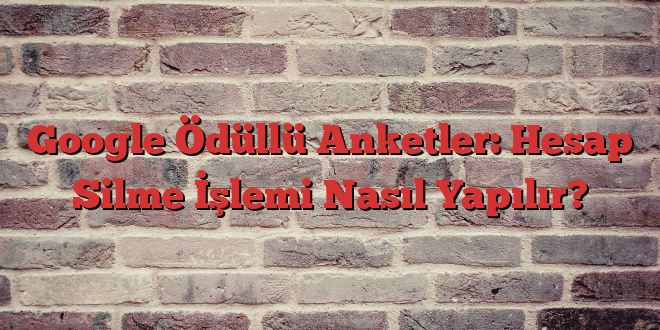 Google Ödüllü Anketler: Hesap Silme İşlemi Nasıl Yapılır?