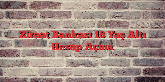 Ziraat Bankası 18 Yaş Altı Hesap Açma
